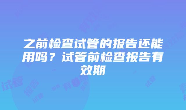 之前检查试管的报告还能用吗？试管前检查报告有效期