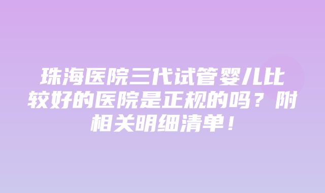 珠海医院三代试管婴儿比较好的医院是正规的吗？附相关明细清单！