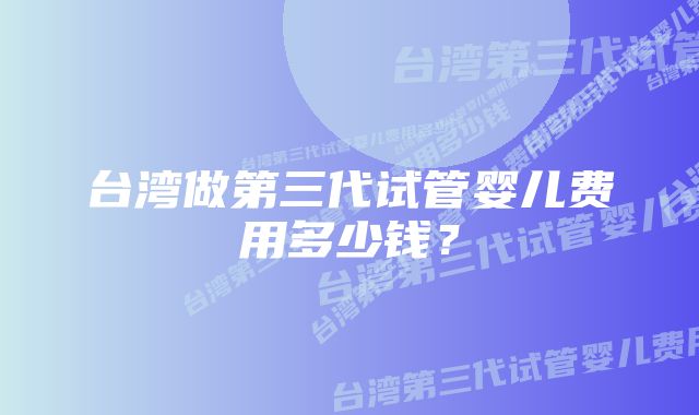 台湾做第三代试管婴儿费用多少钱？