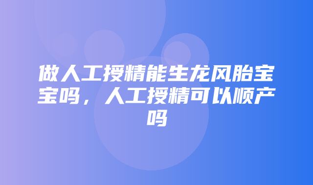 做人工授精能生龙风胎宝宝吗，人工授精可以顺产吗