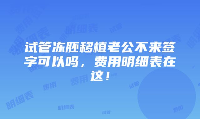 试管冻胚移植老公不来签字可以吗，费用明细表在这！