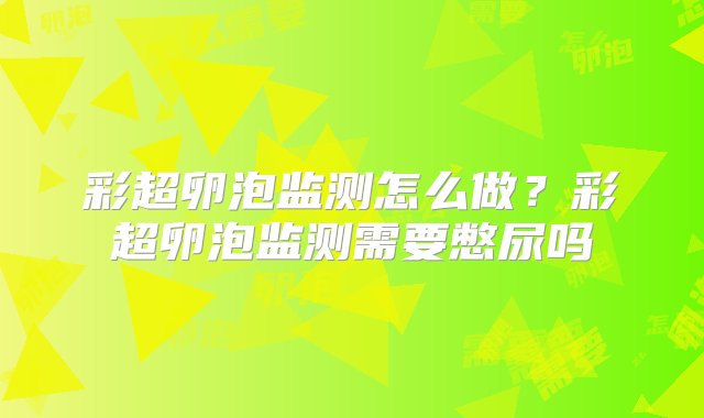 彩超卵泡监测怎么做？彩超卵泡监测需要憋尿吗