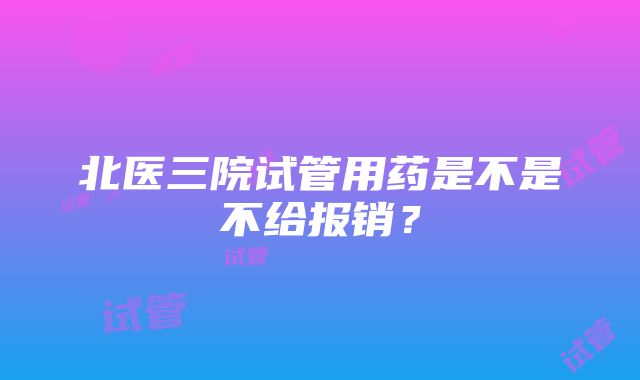 北医三院试管用药是不是不给报销？