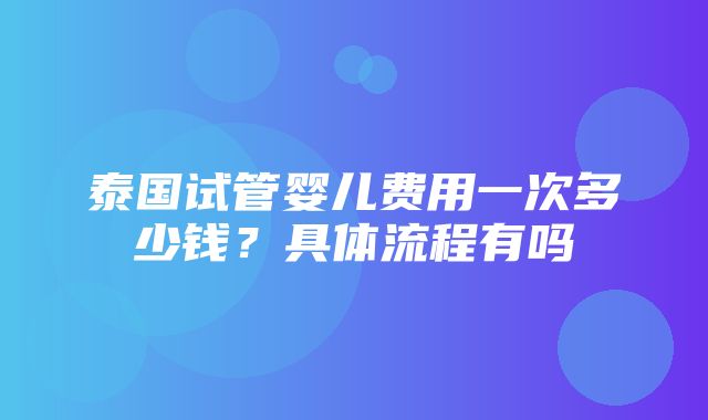 泰国试管婴儿费用一次多少钱？具体流程有吗