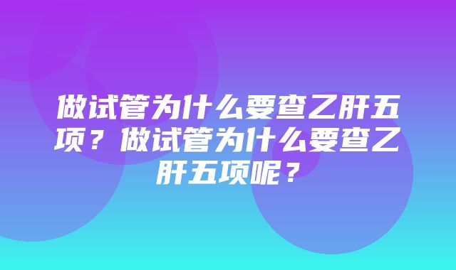 做试管为什么要查乙肝五项？做试管为什么要查乙肝五项呢？