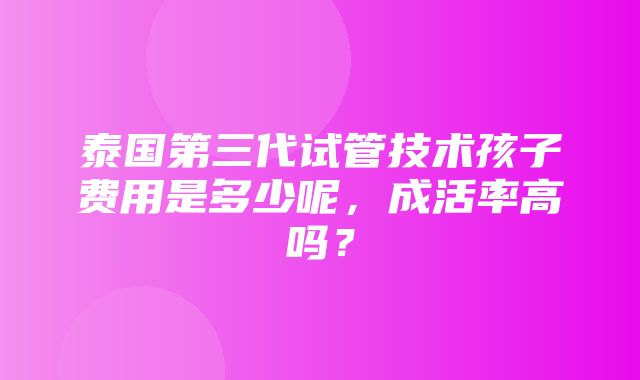 泰国第三代试管技术孩子费用是多少呢，成活率高吗？