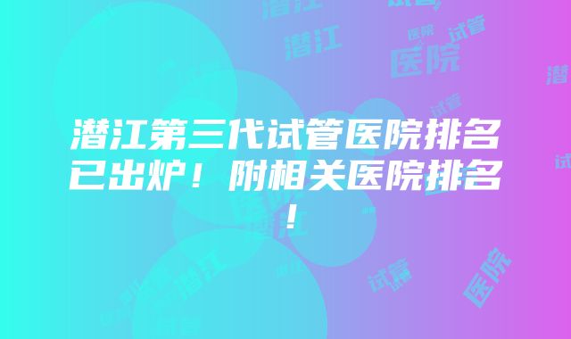 潜江第三代试管医院排名已出炉！附相关医院排名！