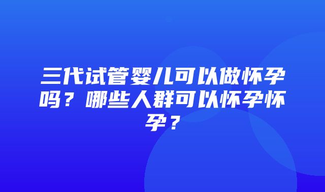 三代试管婴儿可以做怀孕吗？哪些人群可以怀孕怀孕？