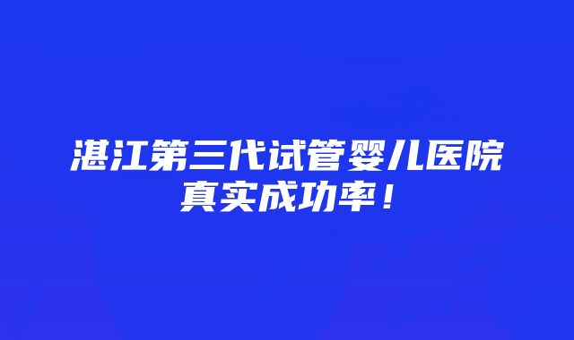 湛江第三代试管婴儿医院真实成功率！