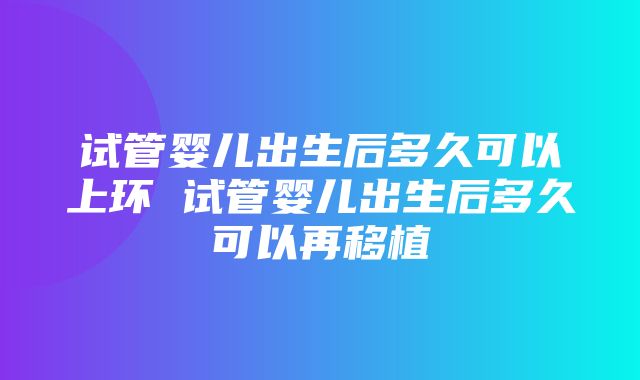 试管婴儿出生后多久可以上环 试管婴儿出生后多久可以再移植