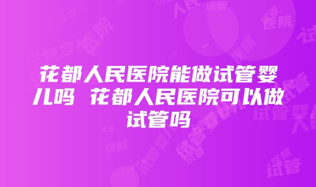 花都人民医院能做试管婴儿吗 花都人民医院可以做试管吗