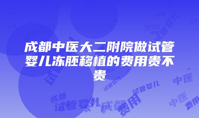 成都中医大二附院做试管婴儿冻胚移植的费用贵不贵