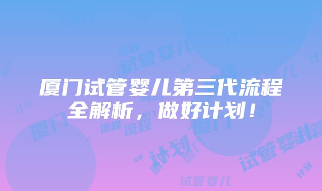 厦门试管婴儿第三代流程全解析，做好计划！