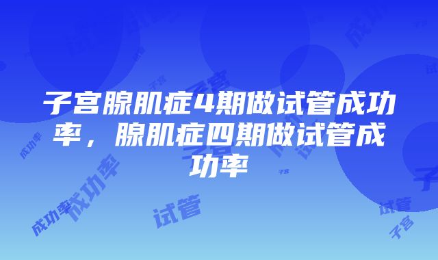 子宫腺肌症4期做试管成功率，腺肌症四期做试管成功率