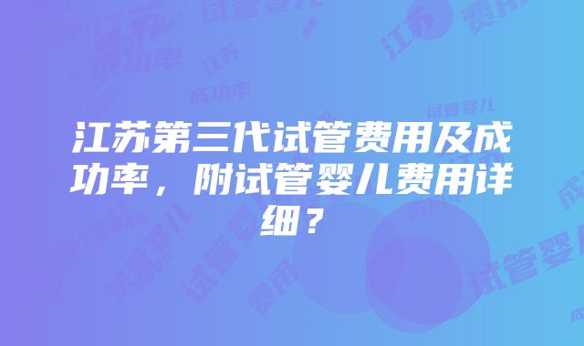 江苏第三代试管费用及成功率，附试管婴儿费用详细？