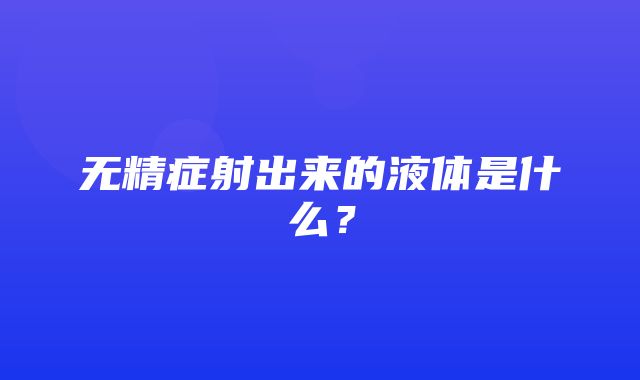 无精症射出来的液体是什么？