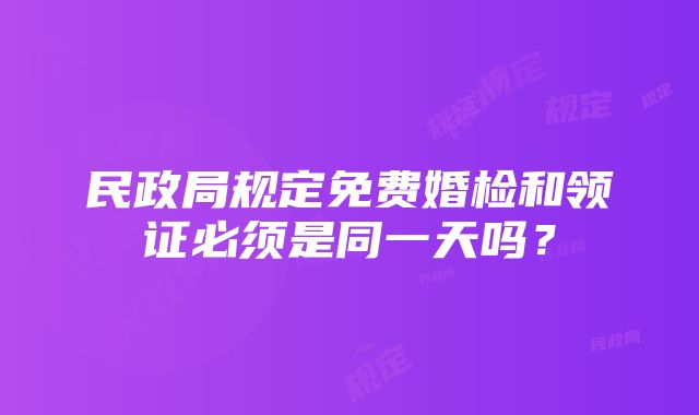 民政局规定免费婚检和领证必须是同一天吗？