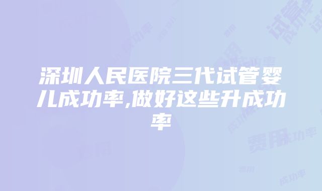 深圳人民医院三代试管婴儿成功率,做好这些升成功率