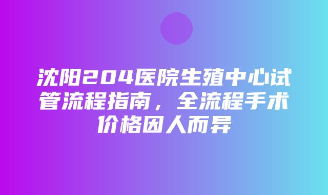 沈阳204医院生殖中心试管流程指南，全流程手术价格因人而异