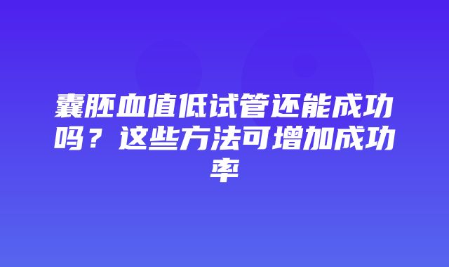 囊胚血值低试管还能成功吗？这些方法可增加成功率