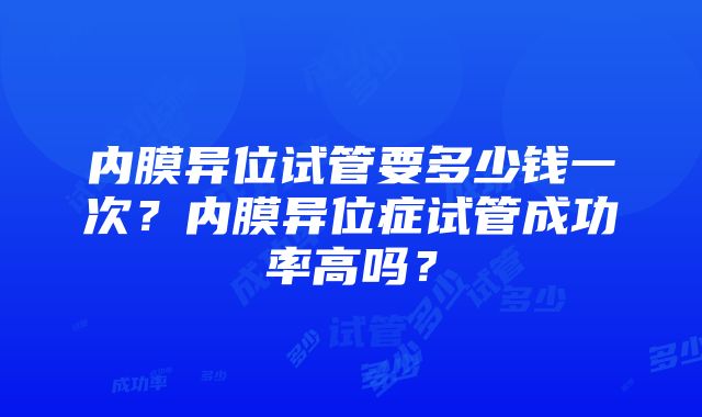 内膜异位试管要多少钱一次？内膜异位症试管成功率高吗？