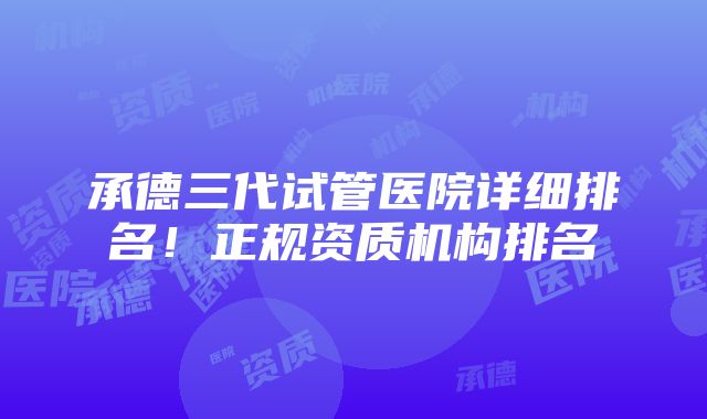 承德三代试管医院详细排名！正规资质机构排名