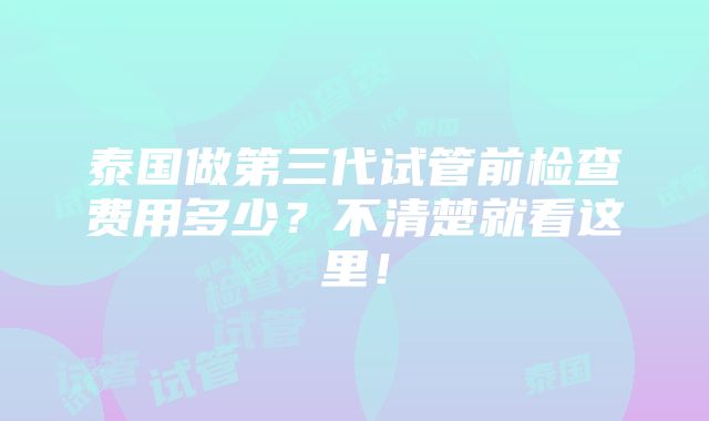 泰国做第三代试管前检查费用多少？不清楚就看这里！