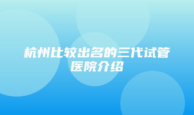 杭州比较出名的三代试管医院介绍