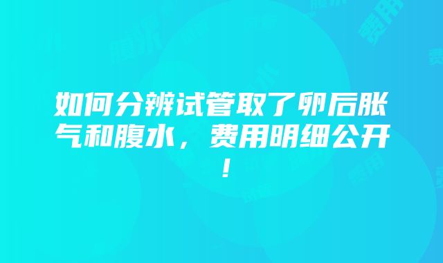 如何分辨试管取了卵后胀气和腹水，费用明细公开！