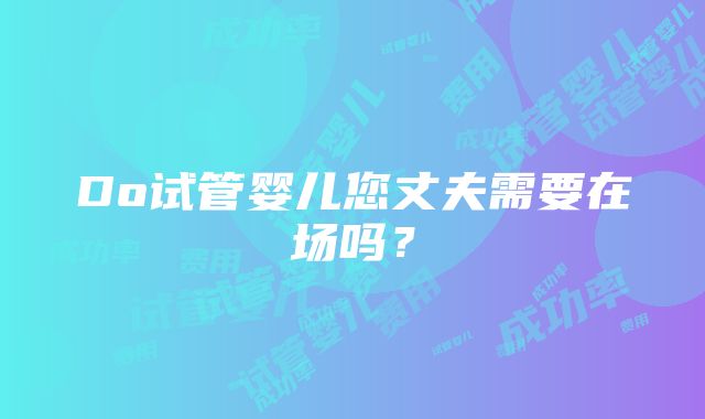 Do试管婴儿您丈夫需要在场吗？