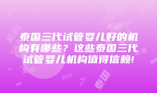 泰国三代试管婴儿好的机构有哪些？这些泰国三代试管婴儿机构值得信赖!