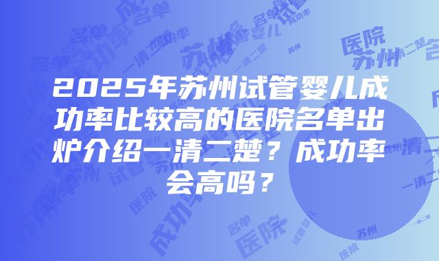 2025年苏州试管婴儿成功率比较高的医院名单出炉介绍一清二楚？成功率会高吗？