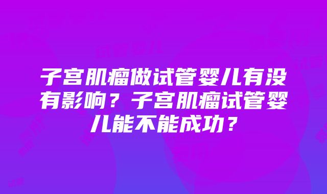 子宫肌瘤做试管婴儿有没有影响？子宫肌瘤试管婴儿能不能成功？