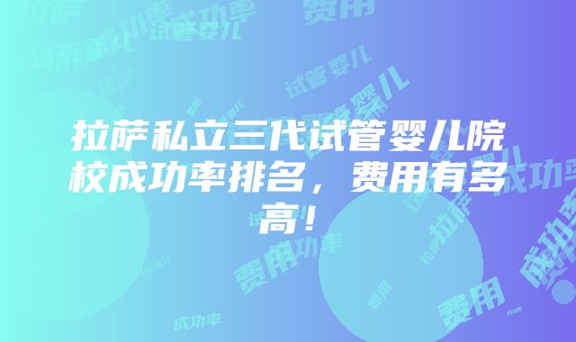 拉萨私立三代试管婴儿院校成功率排名，费用有多高！