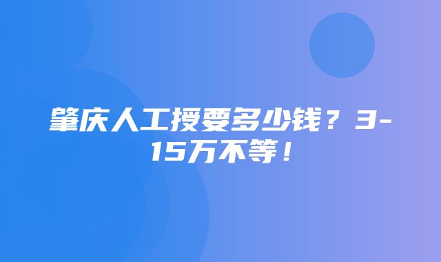 肇庆人工授要多少钱？3-15万不等！