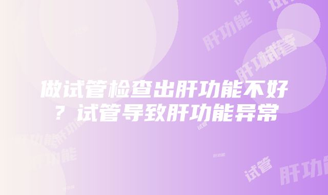 做试管检查出肝功能不好？试管导致肝功能异常