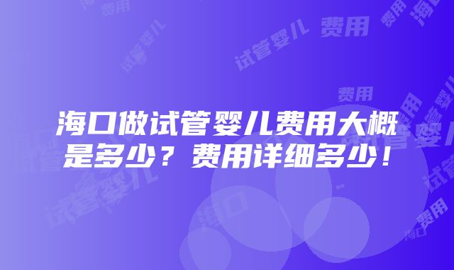 海口做试管婴儿费用大概是多少？费用详细多少！