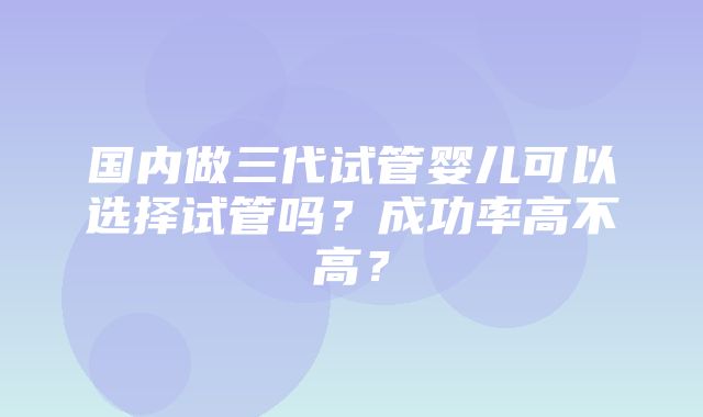 国内做三代试管婴儿可以选择试管吗？成功率高不高？