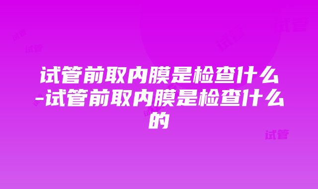 试管前取内膜是检查什么-试管前取内膜是检查什么的