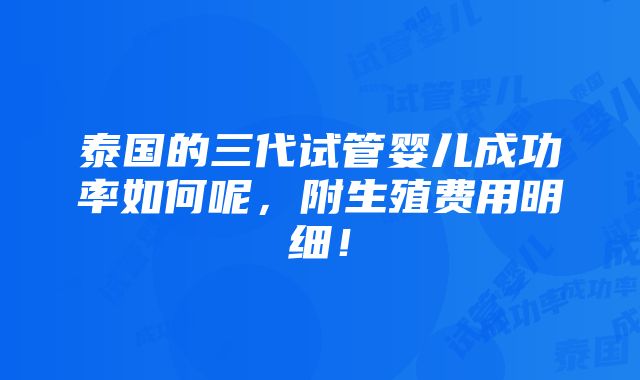 泰国的三代试管婴儿成功率如何呢，附生殖费用明细！