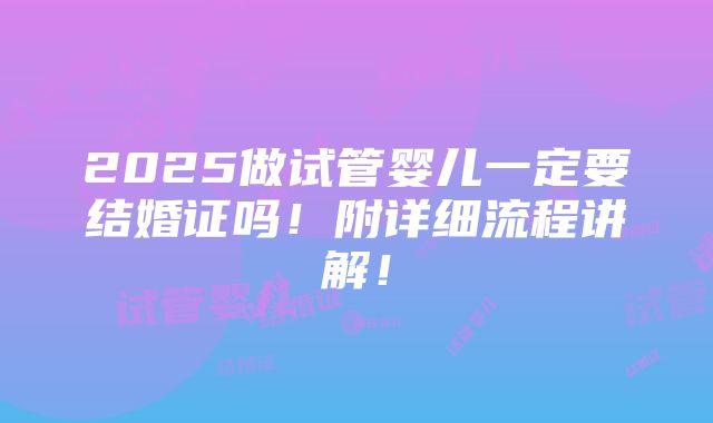 2025做试管婴儿一定要结婚证吗！附详细流程讲解！