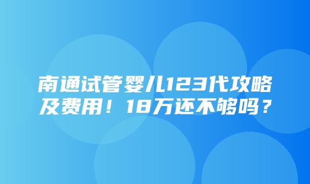 南通试管婴儿123代攻略及费用！18万还不够吗？