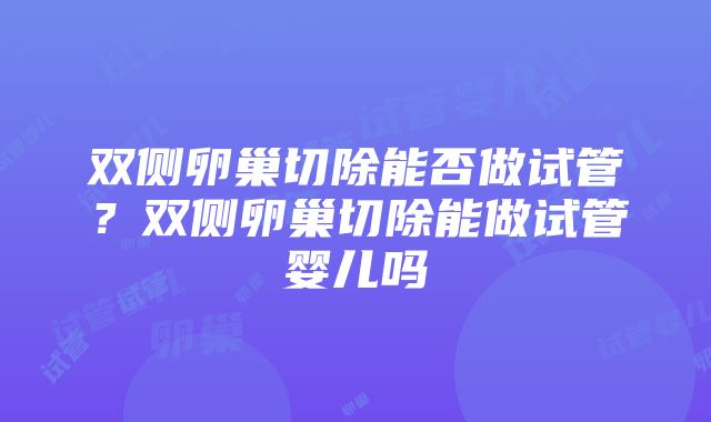 双侧卵巢切除能否做试管？双侧卵巢切除能做试管婴儿吗