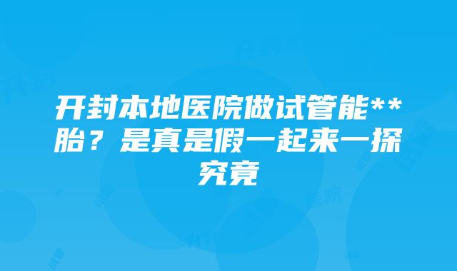 开封本地医院做试管能**胎？是真是假一起来一探究竟