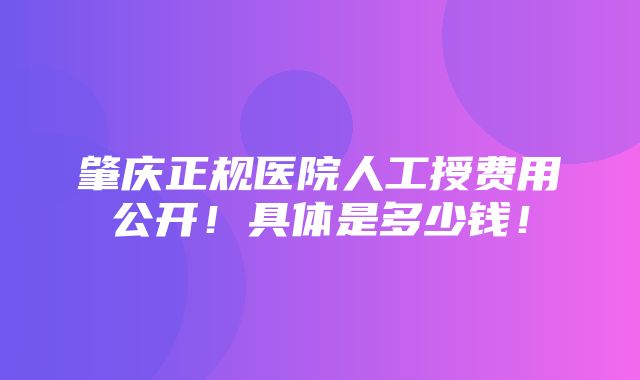 肇庆正规医院人工授费用公开！具体是多少钱！