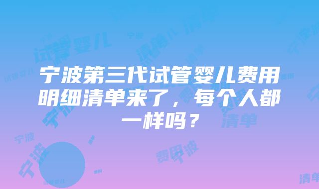 宁波第三代试管婴儿费用明细清单来了，每个人都一样吗？