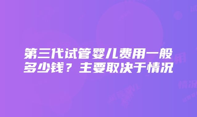 第三代试管婴儿费用一般多少钱？主要取决于情况