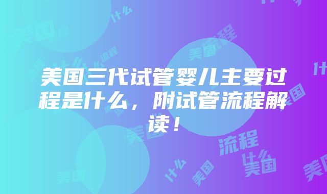 美国三代试管婴儿主要过程是什么，附试管流程解读！