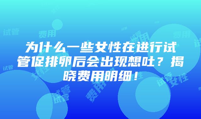 为什么一些女性在进行试管促排卵后会出现想吐？揭晓费用明细！