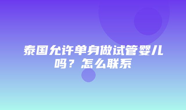 泰国允许单身做试管婴儿吗？怎么联系